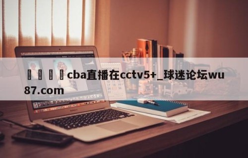 🍢cba直播在cctv5+_球迷论坛wu87.com