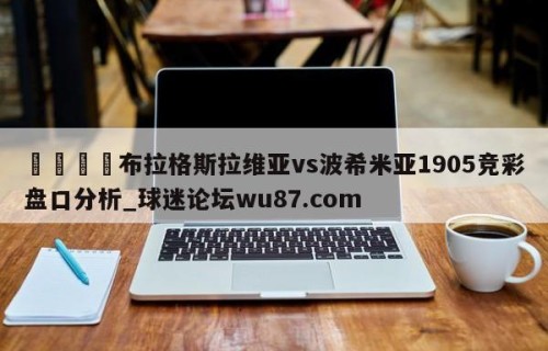 🍢布拉格斯拉维亚vs波希米亚1905竞彩盘口分析_球迷论坛wu87.com