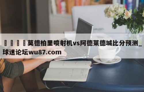 🍢莫德柏里喷射机vs阿德莱德城比分预测_球迷论坛wu87.com