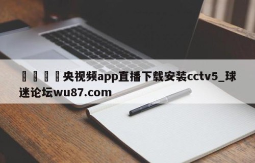 🍢央视频app直播下载安装cctv5_球迷论坛wu87.com