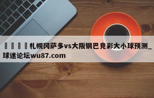 🍢札幌冈萨多vs大阪钢巴竞彩大小球预测_球迷论坛wu87.com