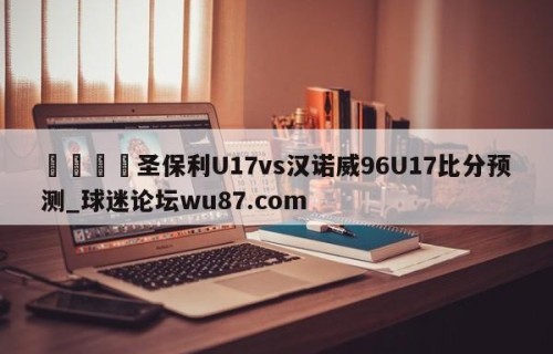 🍢圣保利U17vs汉诺威96U17比分预测_球迷论坛wu87.com
