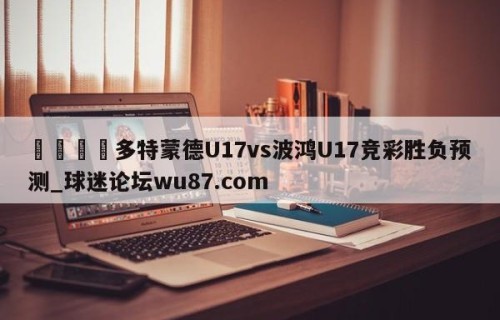 🍢多特蒙德U17vs波鸿U17竞彩胜负预测_球迷论坛wu87.com