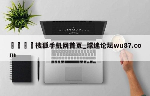 🍢搜狐手机网首页_球迷论坛wu87.com