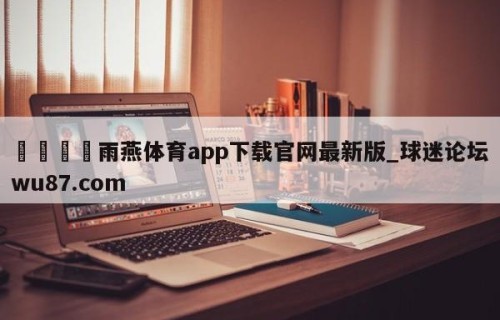 🍢雨燕体育app下载官网最新版_球迷论坛wu87.com
