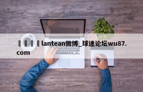 🍢lantean微博_球迷论坛wu87.com