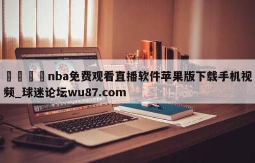 🍢nba免费观看直播软件苹果版下载手机视频_球迷论坛wu87.com