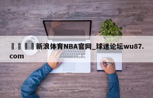 🍢新浪体育NBA官网_球迷论坛wu87.com