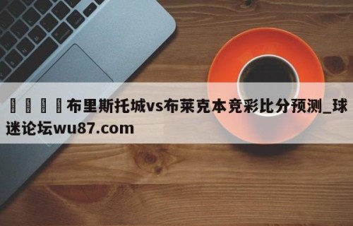 🍢布里斯托城vs布莱克本竞彩比分预测_球迷论坛wu87.com
