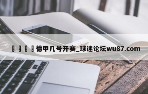🍢德甲几号开赛_球迷论坛wu87.com