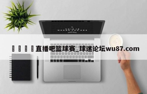🍢直播吧篮球赛_球迷论坛wu87.com