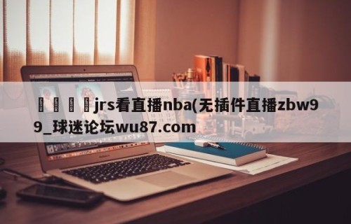 🍢jrs看直播nba(无插件直播zbw99_球迷论坛wu87.com