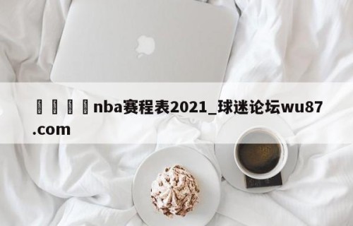🍢nba赛程表2021_球迷论坛wu87.com