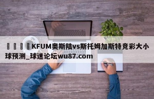 🍢KFUM奥斯陆vs斯托姆加斯特竞彩大小球预测_球迷论坛wu87.com