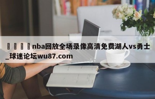 🍢nba回放全场录像高清免费湖人vs勇士_球迷论坛wu87.com