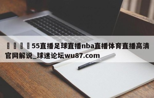 🍢55直播足球直播nba直播体育直播高清官网解说_球迷论坛wu87.com