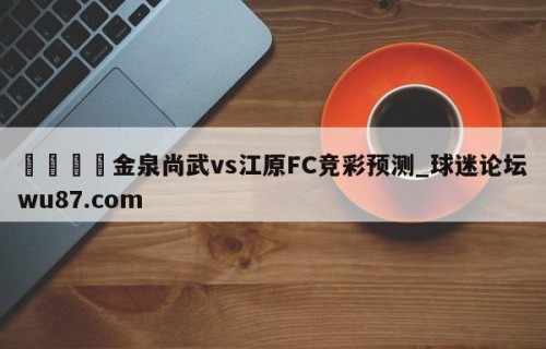 🍢金泉尚武vs江原FC竞彩预测_球迷论坛wu87.com