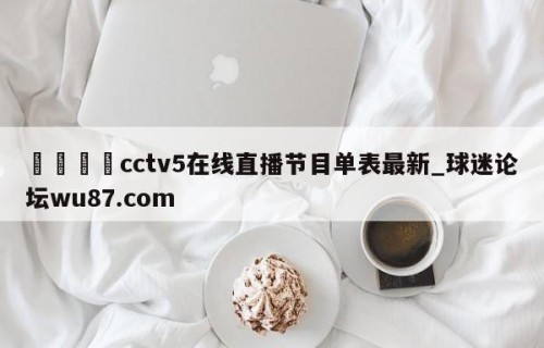 🍢cctv5在线直播节目单表最新_球迷论坛wu87.com