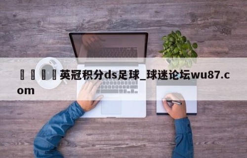🍢英冠积分ds足球_球迷论坛wu87.com