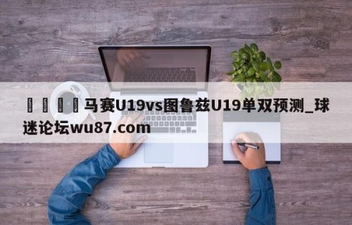 🍢马赛U19vs图鲁兹U19单双预测_球迷论坛wu87.com