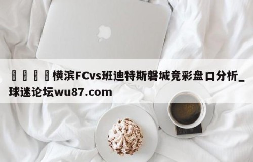 🍢横滨FCvs班迪特斯磐城竞彩盘口分析_球迷论坛wu87.com