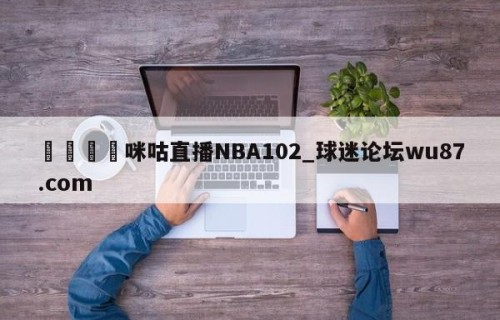 🍢咪咕直播NBA102_球迷论坛wu87.com