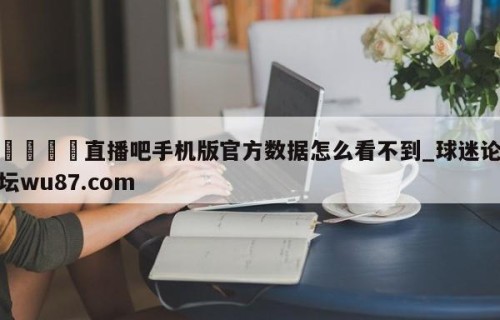 🍢直播吧手机版官方数据怎么看不到_球迷论坛wu87.com
