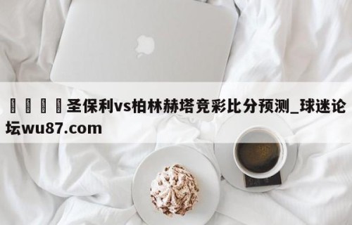 🍢圣保利vs柏林赫塔竞彩比分预测_球迷论坛wu87.com