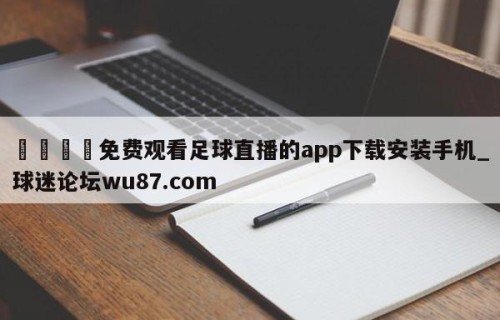 🍢免费观看足球直播的app下载安装手机_球迷论坛wu87.com