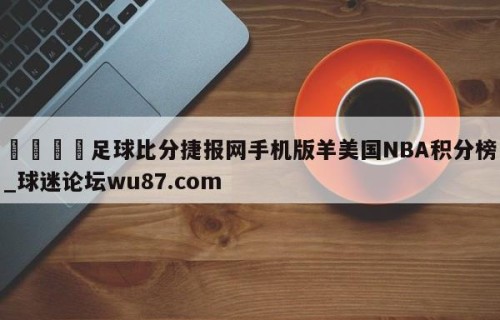 🍢足球比分捷报网手机版羊美国NBA积分榜_球迷论坛wu87.com