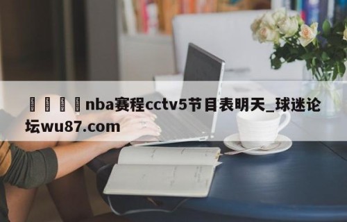 🍢nba赛程cctv5节目表明天_球迷论坛wu87.com