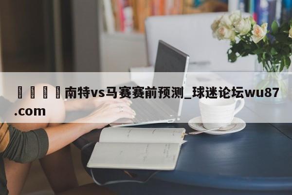 🍢南特vs马赛赛前预测_球迷论坛wu87.com