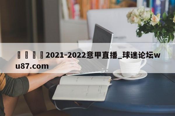 🍢2021-2022意甲直播_球迷论坛wu87.com