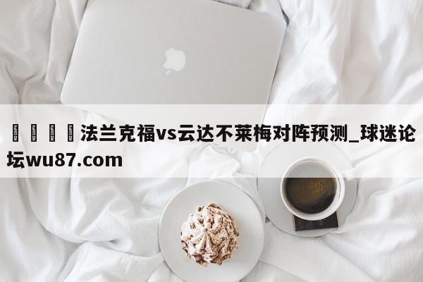 🍢法兰克福vs云达不莱梅对阵预测_球迷论坛wu87.com
