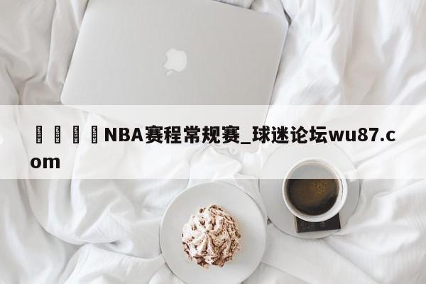 🍢NBA赛程常规赛_球迷论坛wu87.com