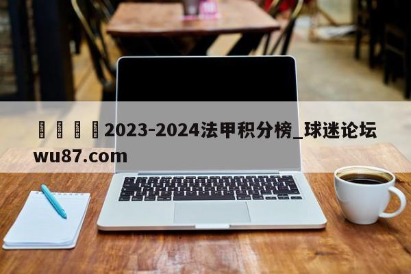 🍢2023-2024法甲积分榜_球迷论坛wu87.com