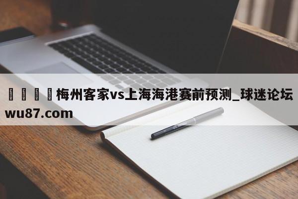 🍢梅州客家vs上海海港赛前预测_球迷论坛wu87.com