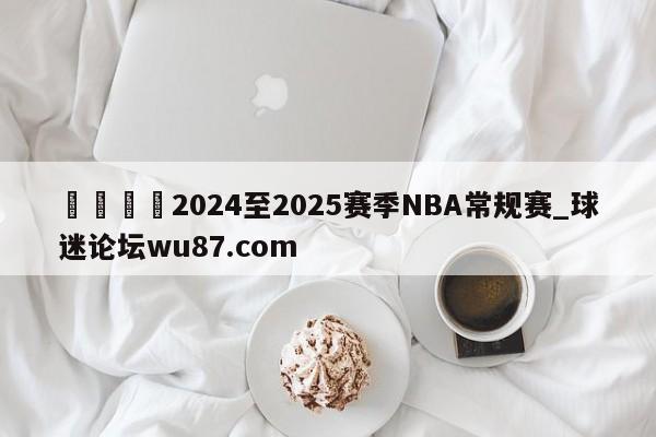 🍢2024至2025赛季NBA常规赛_球迷论坛wu87.com