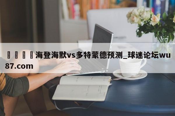 🍢海登海默vs多特蒙德预测_球迷论坛wu87.com