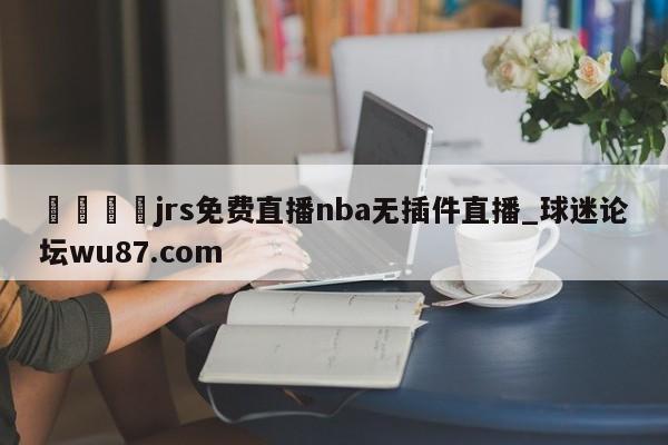 🍢jrs免费直播nba无插件直播_球迷论坛wu87.com