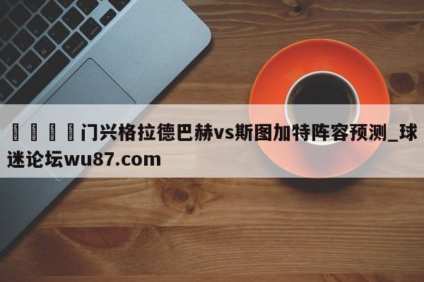 🍢门兴格拉德巴赫vs斯图加特阵容预测_球迷论坛wu87.com