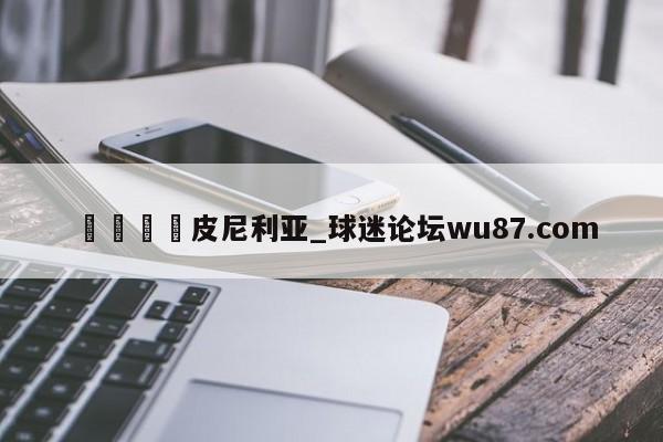 🍢皮尼利亚_球迷论坛wu87.com