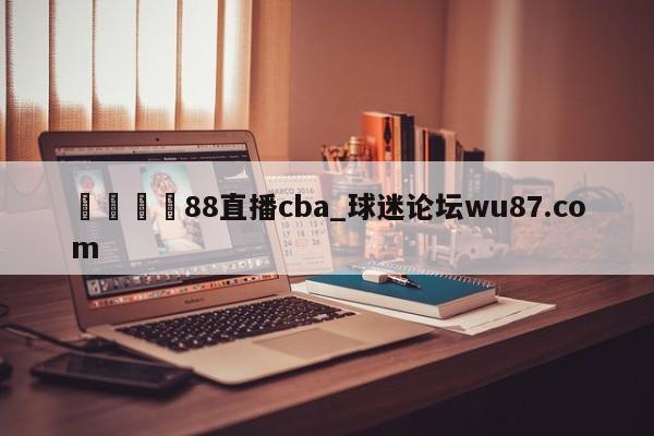 🍢88直播cba_球迷论坛wu87.com