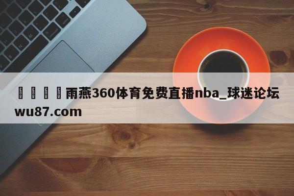 🍢雨燕360体育免费直播nba_球迷论坛wu87.com