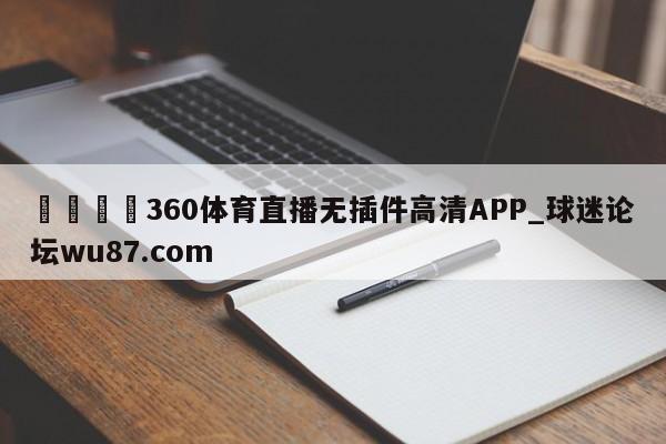 🍢360体育直播无插件高清APP_球迷论坛wu87.com