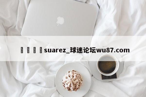🍢suarez_球迷论坛wu87.com