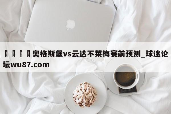 🍢奥格斯堡vs云达不莱梅赛前预测_球迷论坛wu87.com