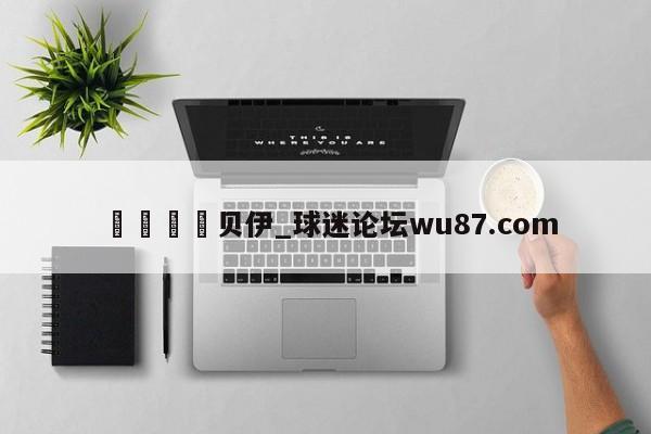 🍢贝伊_球迷论坛wu87.com