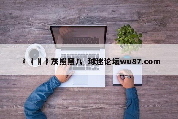 🍢灰熊黑八_球迷论坛wu87.com