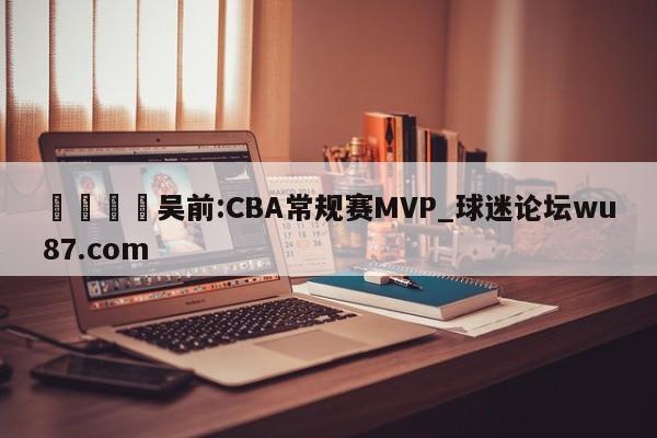 🍢吴前:CBA常规赛MVP_球迷论坛wu87.com